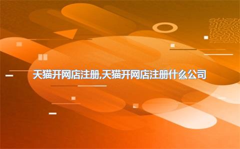 天猫开网店注册，天猫开网店注册什么公司