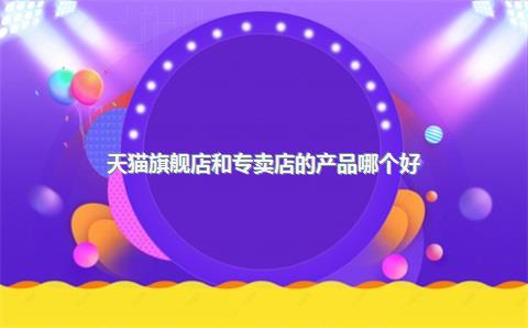 天猫旗舰店和专卖店的产品哪个好？电器建议网上买还是实体店买？