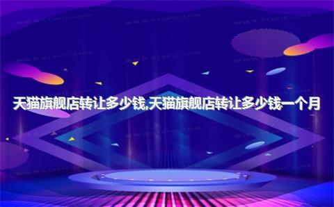 天猫旗舰店转让多少钱，天猫旗舰店转让多少钱一个月