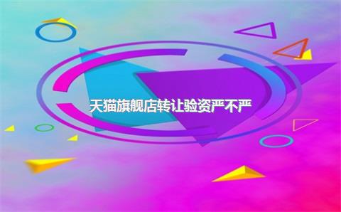 天猫旗舰店转让验资严不严?