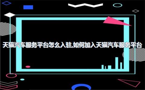 天猫汽车服务平台怎么入驻，如何加入天猫汽车服务平台