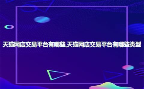 天猫网店交易平台有哪些，天猫网店交易平台有哪些类型