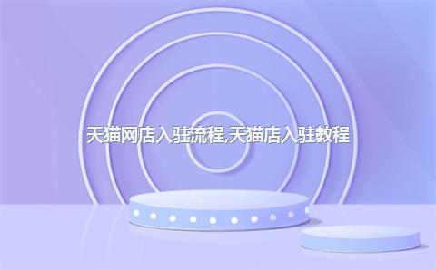 天猫网店入驻流程，天猫店入驻教程