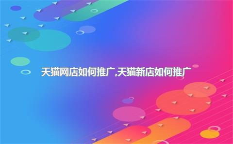 天猫网店如何推广，天猫新店如何推广