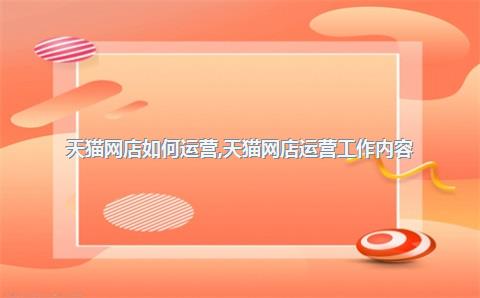 天猫网店如何运营，天猫网店运营工作内容