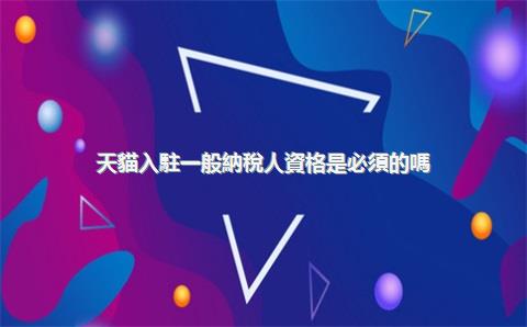 天貓入駐一般納稅人資格是必須的嗎？