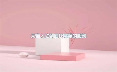 天貓入駐到底找哪類的服務(wù)商靠譜？代入駐機構(gòu)怎么選擇？，天貓平臺的入駐門檻