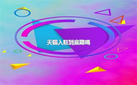 天貓入駐到底難嗎？入駐天貓哪個環(huán)節(jié)最難？，天貓入駐官網(wǎng)入口