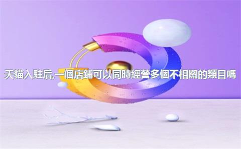 天貓入駐后，一個店鋪可以同時經營多個不相關的類目嗎？，一個天貓可以經營幾個類目