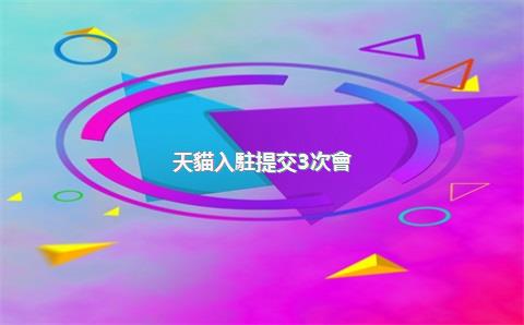 天貓入駐提交3次會(huì)拉黑嗎？入駐失敗后多久能再次申請(qǐng)？，天貓入駐要求