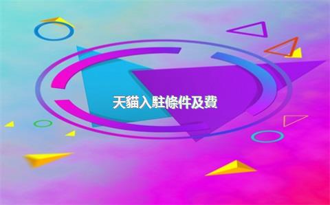 天貓入駐條件及費(fèi)用2023，天貓入駐條件及費(fèi)用2023標(biāo)準(zhǔn)