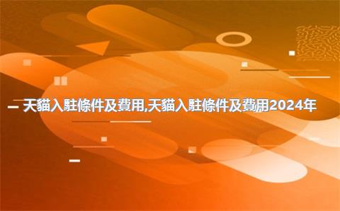 天貓入駐條件及費用，天貓入駐條件及費用2024年