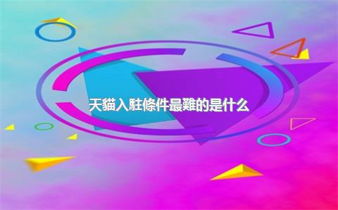 天貓入駐條件最難的是什么？有什么方法入駐？，天貓入駐有什么條件百度百科