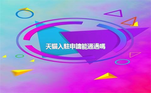 天貓入駐申請能通過嗎？有什么條件？，辦理天貓入駐
