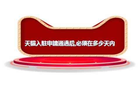 天貓入駐申請通過后，必須在多少天內(nèi)完成店鋪上線操作？，天貓入駐成功后多久開店期限
