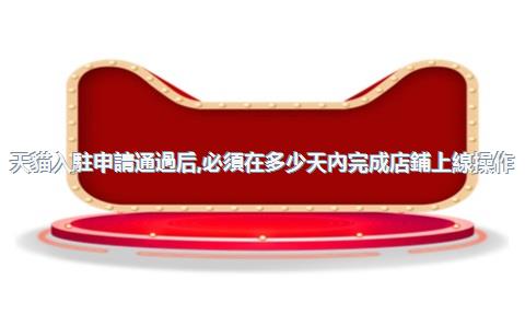 天貓入駐申請通過后，必須在多少天內完成店鋪上線操作？，天貓入駐成功后多久開店期限