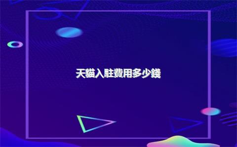 天貓入駐費用多少錢？入駐幾天有結果？，天貓入駐費用是多少