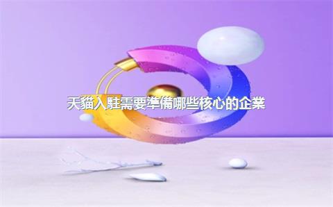 天貓入駐需要準備哪些核心的企業(yè)資質(zhì)文件？，天貓平臺入駐需要提供哪些資料