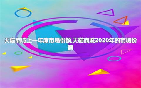 天貓商城上一年度市場份額，天貓商城2020年的市場份額