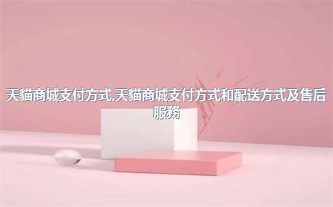 天貓商城支付方式，天貓商城支付方式和配送方式及售后服務(wù)