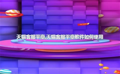 天貓客服平臺，天貓客服平臺軟件如何使用