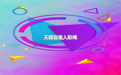 天貓容易入駐嗎？費(fèi)用要多少？，天貓入駐條件多少錢