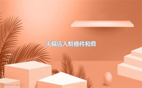 天貓店入駐條件和費(fèi)用，天貓店入駐需要什么條件