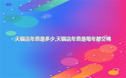 天貓店年費是多少，天貓店年費是每年都交嗎