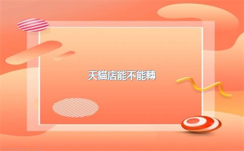 天貓店能不能轉(zhuǎn)讓，天貓店可以轉(zhuǎn)企業(yè)店嗎