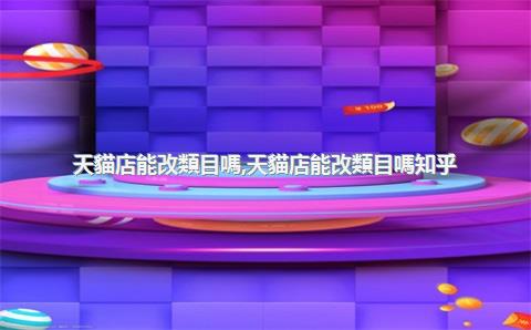 天貓店能改類目嗎，天貓店能改類目嗎知乎