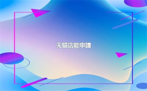 天貓店能申請(qǐng)下來(lái)嗎，天貓店能申請(qǐng)下來(lái)嗎安全嗎