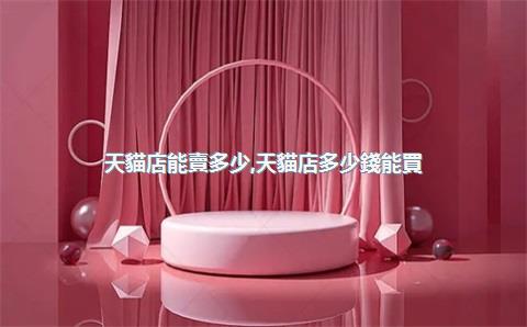 天貓店能賣多少，天貓店多少錢能買