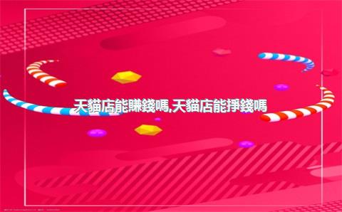 天貓店能賺錢嗎，天貓店能掙錢嗎