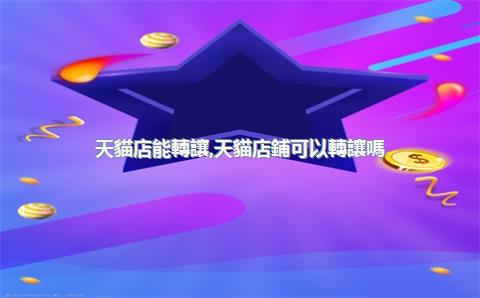 天貓店能轉讓，天貓店鋪可以轉讓嗎_