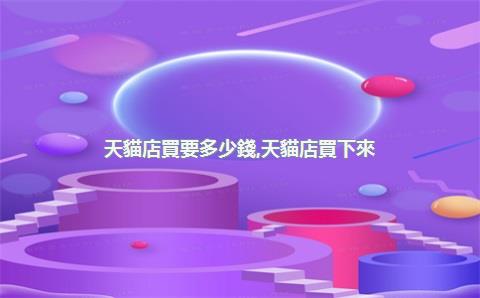 天貓店買要多少錢，天貓店買下來(lái)大概要多少錢