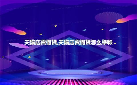 天貓店賣假貨，天貓店賣假貨怎么舉報