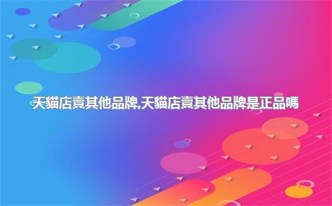 天貓店賣其他品牌，天貓店賣其他品牌是正品嗎