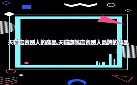 天貓店賣別人的產品，天貓旗艦店賣別人品牌的產品