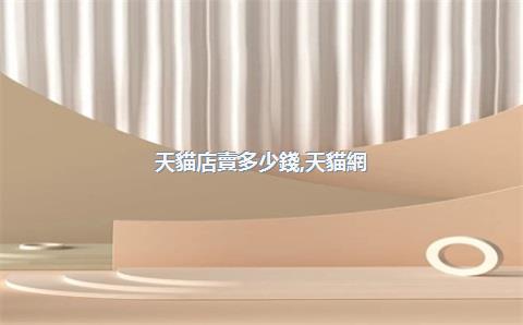 天貓店賣多少錢，天貓網(wǎng)店多少錢