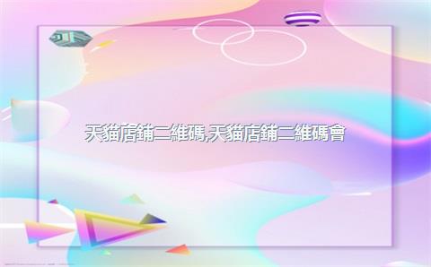 天貓店鋪二維碼，天貓店鋪二維碼會(huì)變嗎_