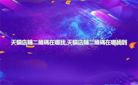 天貓店鋪二維碼在哪找，天貓店鋪二維碼在哪找到