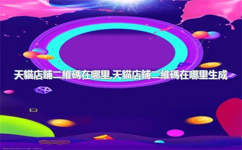 天貓店鋪二維碼在哪里，天貓店鋪二維碼在哪里生成