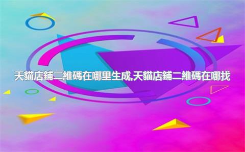 天貓店鋪二維碼在哪里生成，天貓店鋪二維碼在哪找