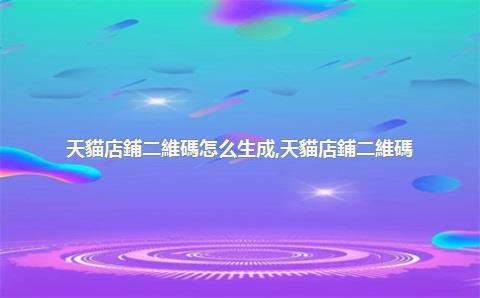 天貓店鋪二維碼怎么生成，天貓店鋪二維碼