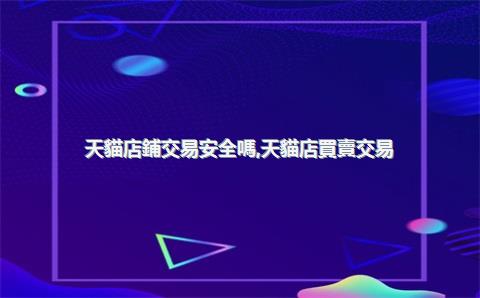 天貓店鋪交易安全嗎，天貓店買賣交易