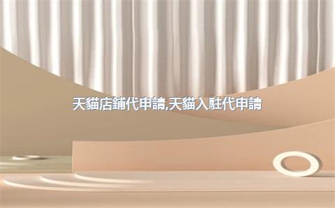 天貓店鋪代申請，天貓入駐代申請