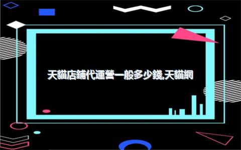 天貓店鋪代運營一般多少錢，天貓網(wǎng)店代運營