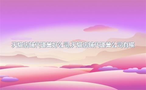 天貓店鋪代運營好公司，天貓店鋪代運營公司有權(quán)限報名淘寶聯(lián)盟么