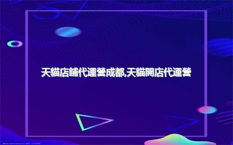 天貓店鋪代運營成都，天貓開店代運營