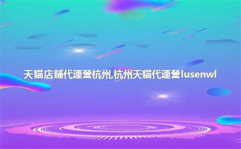 天貓店鋪代運營杭州，杭州天貓代運營lusenwl